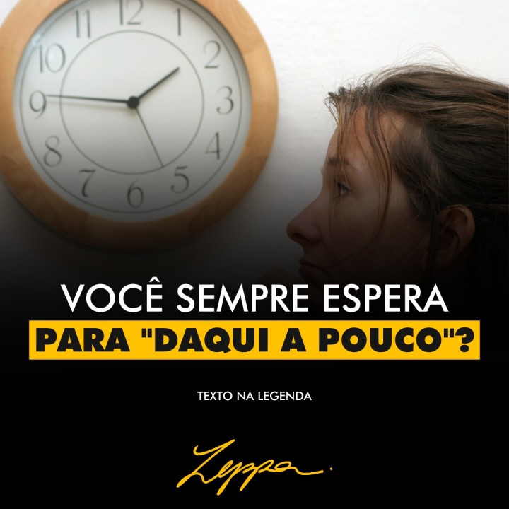 VOCÊ SEMPRE ESPERA PARA  “DAQUI A POUCO”?